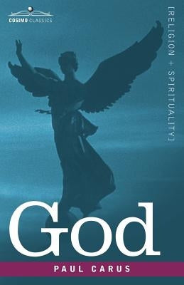 God: An Enquiry Into the Nature of Man's Highest Ideal and a Solution of the Problem from the Standpoint of Science by Carus, Paul