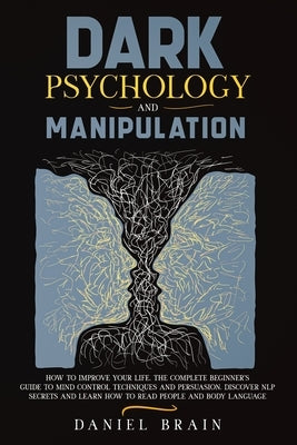 Dark Psychology and Manipulation: How to Improve Your Life. The Complete Beginner's Guide to Mind Control Techniques and Persuasion. Discover NLP Secr by Brain, Daniel