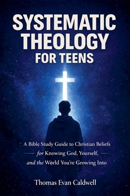 Systematic Theology for Teens: A Bible Study Guide to Christian Beliefs for Understanding God, Yourself, and the World You're Growing Into by Caldwell, Thomas Evan