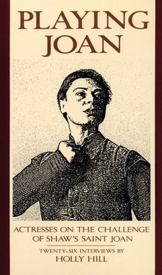 Playing Joan: Actresses on the Challenge of Shaw's Saint Joan by Hill, Holly