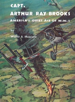 Captain Arthur Ray Brooks: America's Quiet Ace of World War I by Musciano, Walter A.