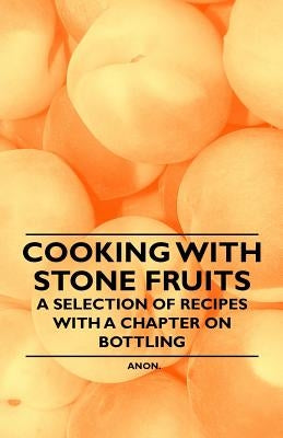 Cooking with Stone Fruits - A Selection of Recipes with a Chapter on Bottling by Anon