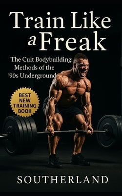 Train Like a Freak: The Cult Bodybuilding Methods of the '90s Underground: The Brutal, Unfiltered, and Insanely Effective Training Tactics of 1990s Bo by Publishing, Fitness Research