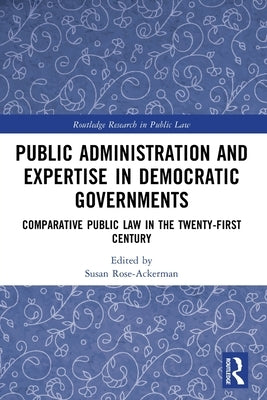 Public Administration and Expertise in Democratic Governments: Comparative Public Law in the Twenty-First Century by Rose-Ackerman, Susan