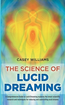 The Science of Lucid Dreaming: A Comprehensive Guide to Lucid Dreaming explores the latest scientific research and techniques for inducing and contro by Williams, Casey
