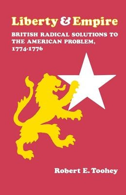 Liberty and Empire: British Radical Solutions to the American Problem, 1774-1776 by Toohey, Robert E.