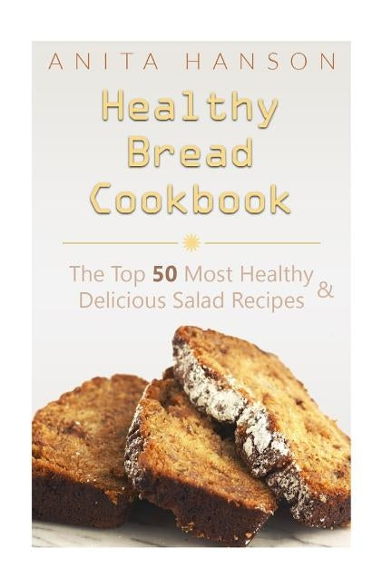 Healthy Bread Cookbook: The Top 50 Most Healthy and Delicious Bread Recipes by Hanson, Anita