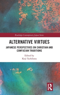 Alternative Virtues: Japanese Perspectives on Christian and Confucian Traditions by Tachibana, Koji