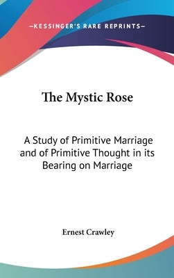 The Mystic Rose: A Study of Primitive Marriage and of Primitive Thought in its Bearing on Marriage by Crawley, Ernest