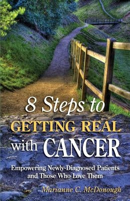 8 Steps to Getting Real with Cancer: Empowering Newly-Diagnosed Patients and Those Who Love them by McDonough, Marianne C.