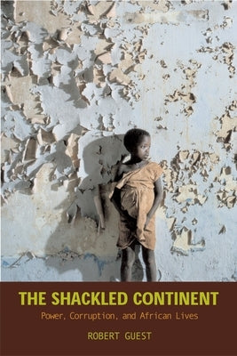 The Shackled Continent: Power, Corruption, and African Lives by Guest, Robert