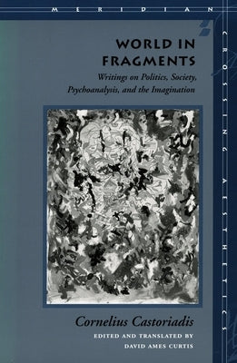 World in Fragments: Writings on Politics, Society, Psychoanalysis, and the Imagination by Castoriadis, Cornelius