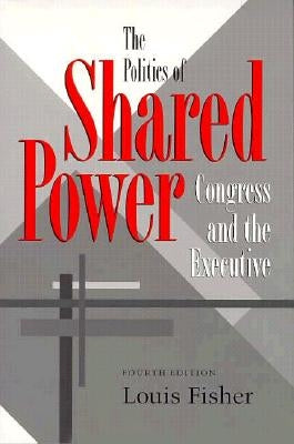 The Politics of Shared Power: Congress and the Executive, Fourth Edition by Fisher, Louis