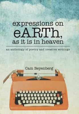 expressions on eARTh, as it is in heaven: an anthology of poetry and creative writings by Beyenberg, Cam