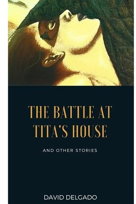 The Battle at Tita's House: And Other Stories by Delgado, David