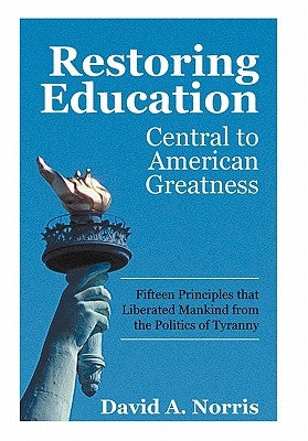 Restoring Education: Central to American Greatness Fifteen Principles That Liberated Mankind from the Politics of Tyranny by Norris, David A.
