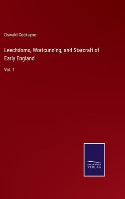 Leechdoms, Wortcunning, and Starcraft of Early England: Vol. 1 by Cockayne, Oswald