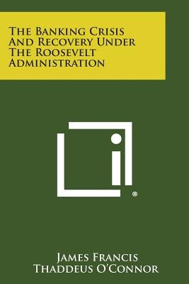 The Banking Crisis and Recovery Under the Roosevelt Administration by O'Connor, James Francis Thaddeus