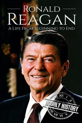 Ronald Reagan: A Life From Beginning to End by History, Hourly
