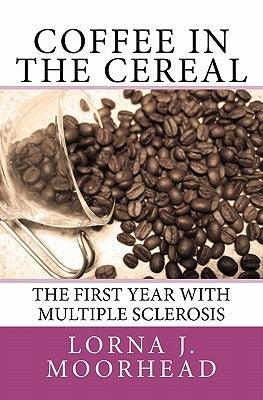 Coffee in the Cereal: The First Year with Multiple Sclerosis by Moorhead, Lorna J.