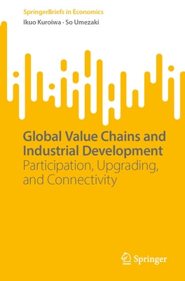 Global Value Chains and Industrial Development: Participation, Upgrading, and Connectivity by Kuroiwa, Ikuo