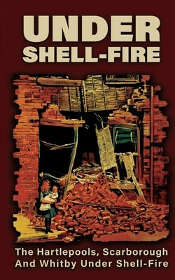 UNDER SHELL-FIRE The Hartlepools, Scarborough And Whitby Under Shell-Fire by Miller, Frederick