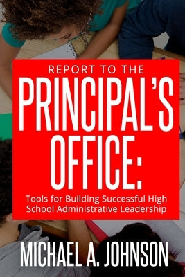 Report To The Principal's Office: Tools for Building Successful High School Administrative Leadership by Johnson, Michael A.
