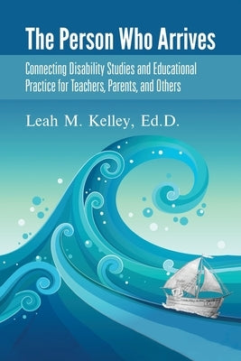 The Person Who Arrives: Connecting Disability Studies and Educational Practice for Teachers, Parents, and Others by Kelley, Ed D. Leah
