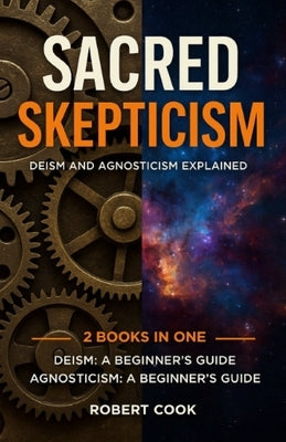 Sacred Skepticism: Deism and Agnosticism Explained: 2 Books in One: Deism: A Beginner's Guide, Agnosticism: A Beginner's Guide by Cook, Robert