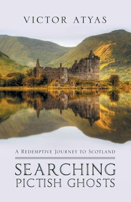 Searching Pictish Ghosts: A Redemptive Journey to Scotland by Atyas, Victor