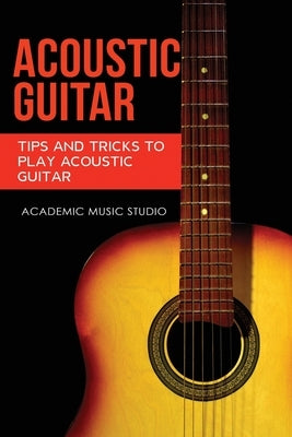 Acoustic Guitar: Tips and Tricks to Play Acoustic Guitar by Studio, Academic Music