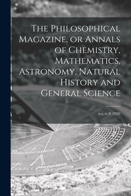 The Philosophical Magazine, or Annals of Chemistry, Mathematics, Astronomy, Natural History and General Science; n.s. v. 8 1830 by Anonymous