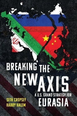 Breaking the New Axis: A U.S. Grand Strategy for Eurasia by Cropsey, Seth