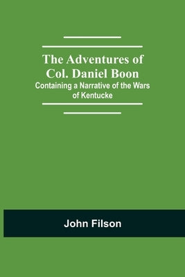 The Adventures Of Col. Daniel Boon; Containing A Narrative Of The Wars Of Kentucke by Filson, John