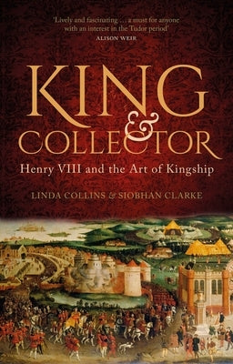 King and Collector: Henry VIII and the Art of Kingship by Collins, Linda