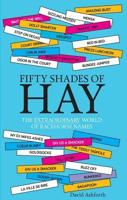 Fifty Shades of Hay: The Extraordinary World of Racehorse Names by Ashforth, David