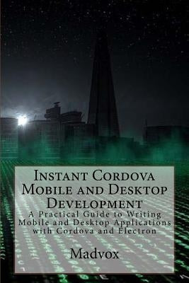 Instant Cordova Mobile and Desktop Development: A Practical Guide to Writing Mobile and Desktop Applications with Cordova and Electron by Madrona Sr, Enrique C.