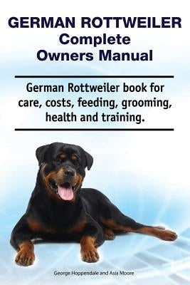 German Rottweiler Complete Owners Manual. German Rottweiler Book for Care, Costs, Feeding, Grooming, Health and Training. by Moore, Asia