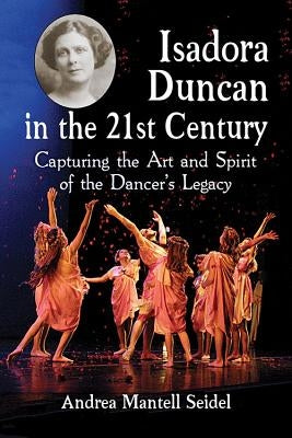 Isadora Duncan in the 21st Century: Capturing the Art and Spirit of the Dancer's Legacy by Seidel, Andrea Mantell