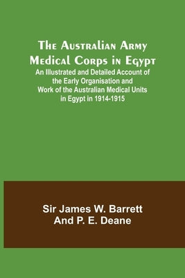 The Australian Army Medical Corps in Egypt; An Illustrated and Detailed Account of the Early Organisation and Work of the Australian Medical Units in by James W. Barrett