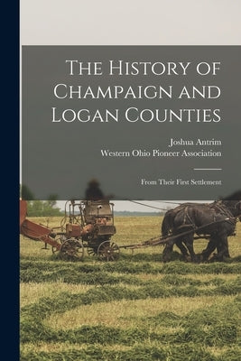 The History of Champaign and Logan Counties: From Their First Settlement by Antrim, Joshua