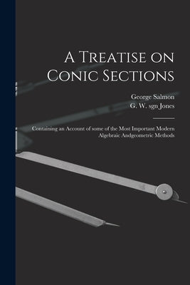 A Treatise on Conic Sections: Containing an Account of Some of the Most Important Modern Algebraic Andgeometric Methods by Salmon, George 1819-1904