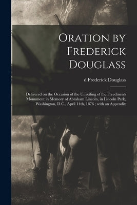 Oration by Frederick Douglass: Delivered on the Occasion of the Unveiling of the Freedmen's Monument in Memory of Abraham Lincoln, in Lincoln Park, W by Douglass, Frederick D1818-1895