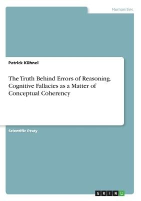The Truth Behind Errors of Reasoning. Cognitive Fallacies as a Matter of Conceptual Coherency by Kühnel, Patrick