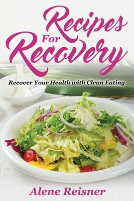 Recipes For Recovery: Recover Your Health with Clean Eating by Reisner, Alene