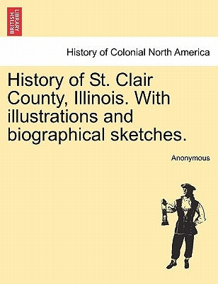 History of St. Clair County, Illinois. With illustrations and biographical sketches. by Anonymous