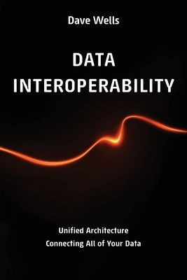 Data Interoperability: Unified Architecture Connecting All of Your Data by Wells, Dave