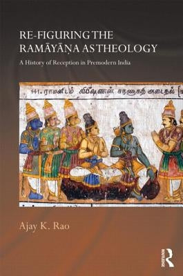 Re-Figuring the Ramayana as Theology: A History of Reception in Premodern India by Rao, Ajay K.