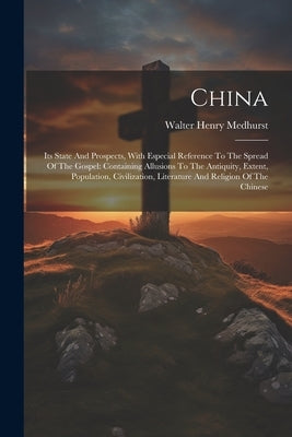 China: Its State And Prospects, With Especial Reference To The Spread Of The Gospel: Containing Allusions To The Antiquity, E by Medhurst, Walter Henry