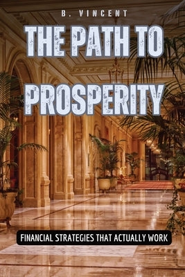 The Path to Prosperity: Financial Strategies That Actually Work by Vincent, B.